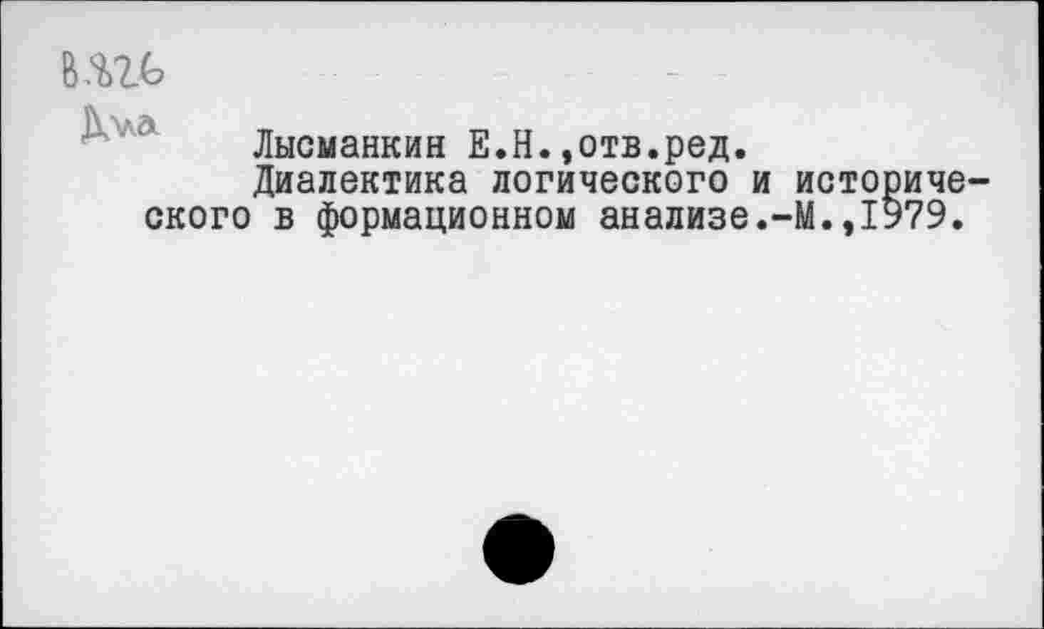 ﻿вис

Лысманкин Е.Н.»отв.ред.
Диалектика логического и исто
ского в формационном анализе.-М.,1
иче
79.